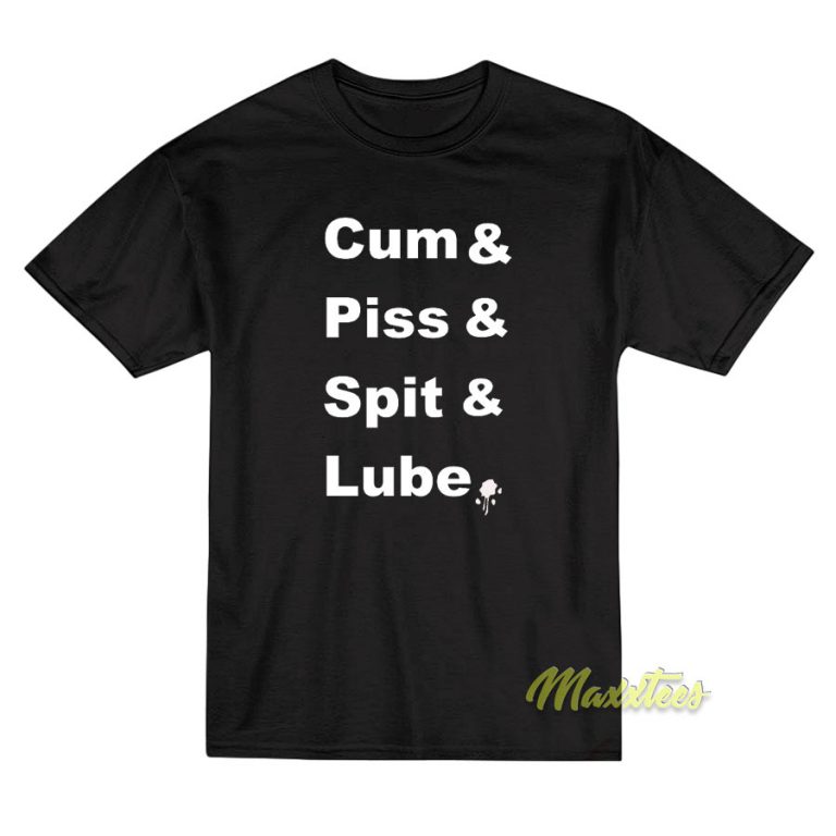 Cum And Piss And Spit And Lube T Shirt