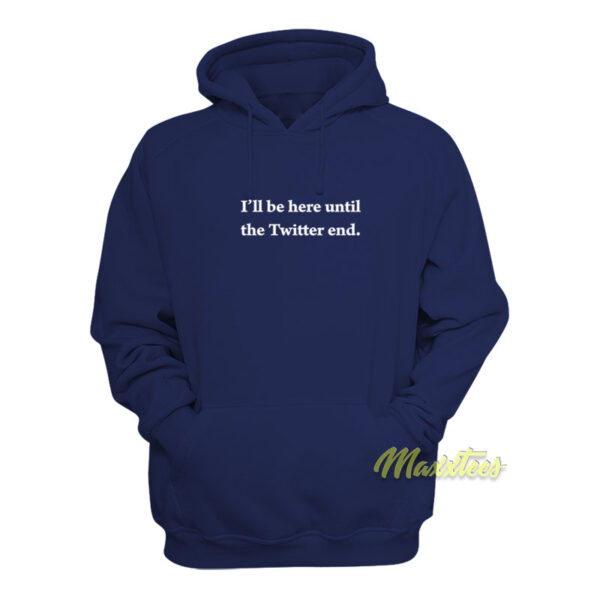 I'll Be Here Until The Twitter End Hoodie