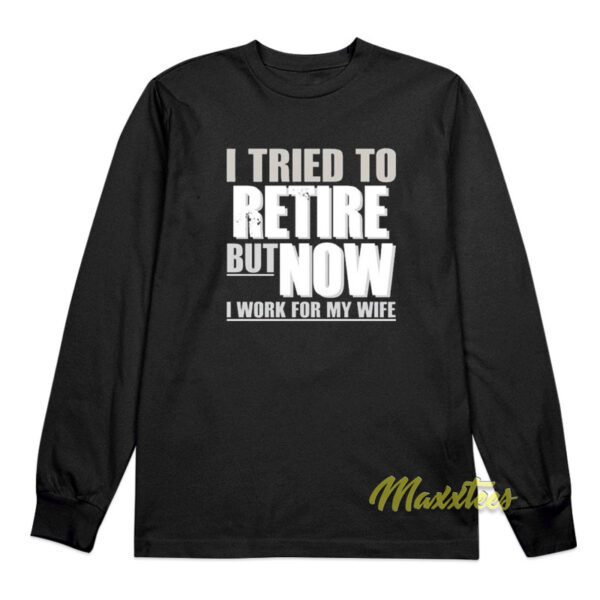 I Tried To Retire But Now I Work For My Wife Long Sleeve Shirt